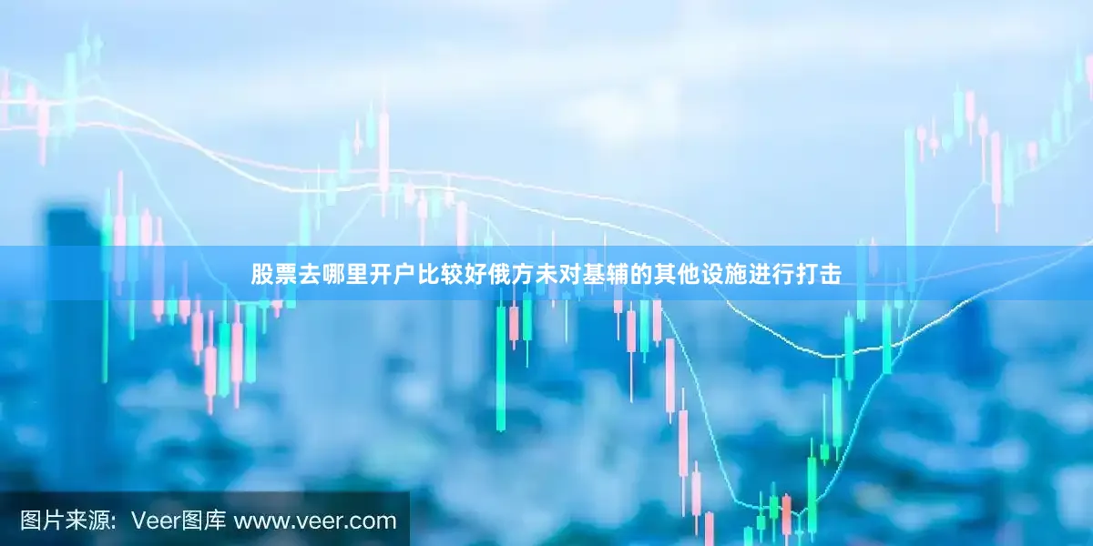 股票去哪里开户比较好俄方未对基辅的其他设施进行打击