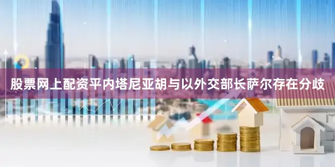 股票网上配资平内塔尼亚胡与以外交部长萨尔存在分歧